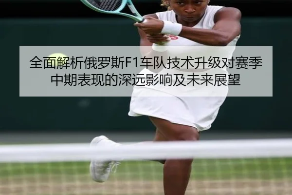 全面解析俄罗斯F1车队技术升级对赛季中期表现的深远影响及未来展望 - OD SPORTS